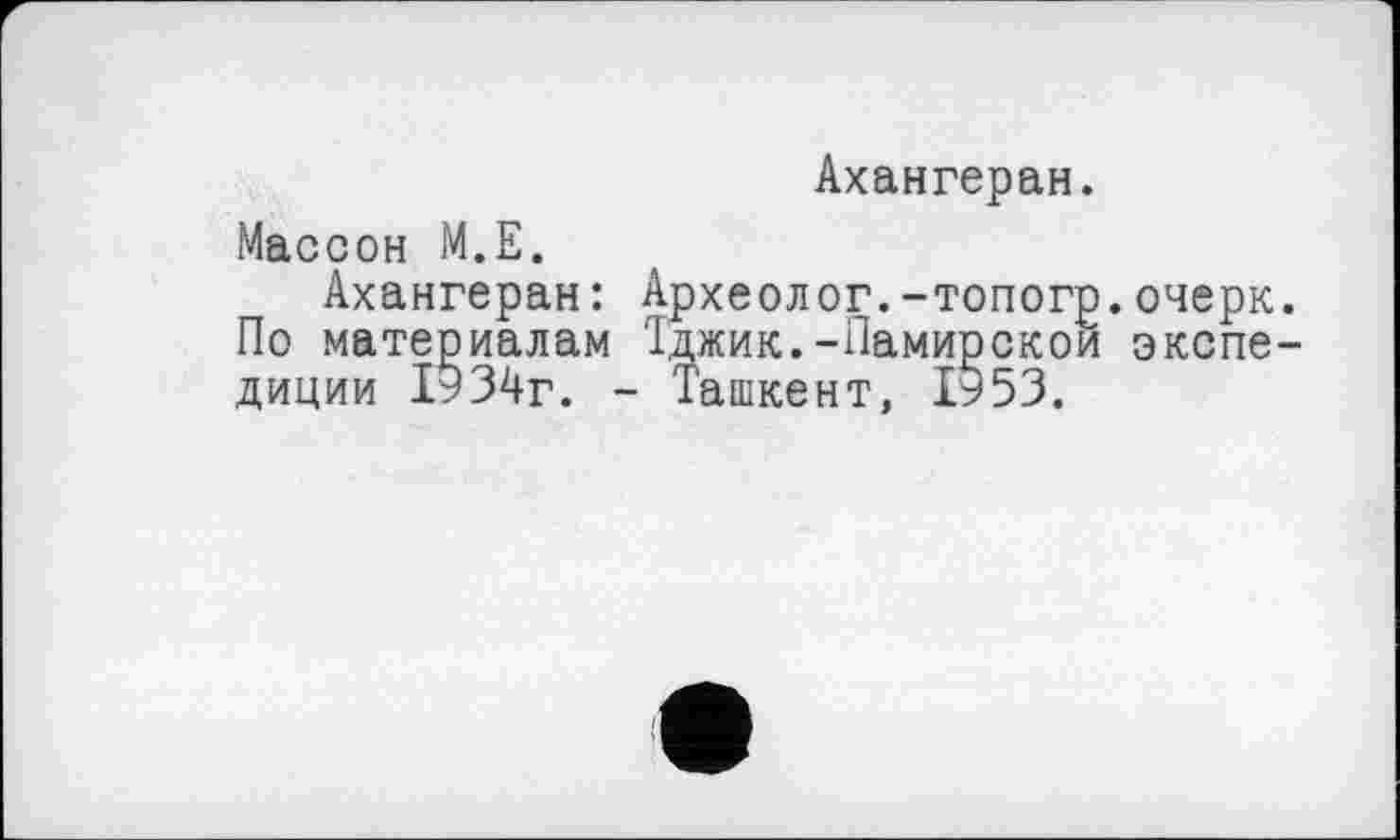 ﻿Ахангеран.
Массон М.Е.
Ахангеран: Археолог.-топогр.очерк. По материалам Тджик.-Памирской экспедиции 1934г. - Ташкент, 1953.